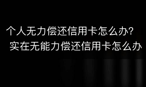 个人无力偿还信用卡怎么办？ 实在无能力偿还信用卡怎么办