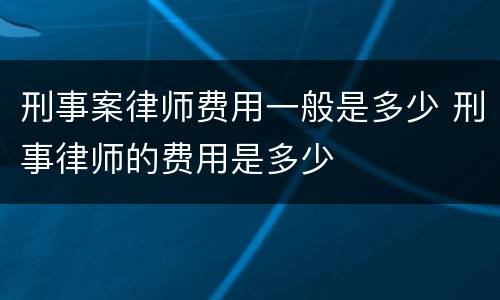 刑事案律师费用一般是多少 刑事律师的费用是多少