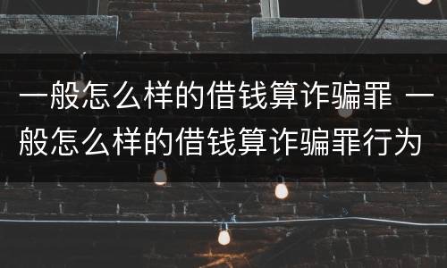 一般怎么样的借钱算诈骗罪 一般怎么样的借钱算诈骗罪行为
