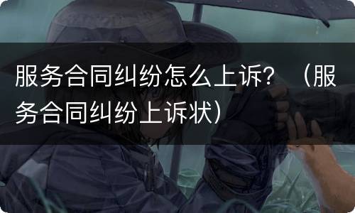 服务合同纠纷怎么上诉？（服务合同纠纷上诉状）