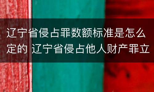 辽宁省侵占罪数额标准是怎么定的 辽宁省侵占他人财产罪立案标准