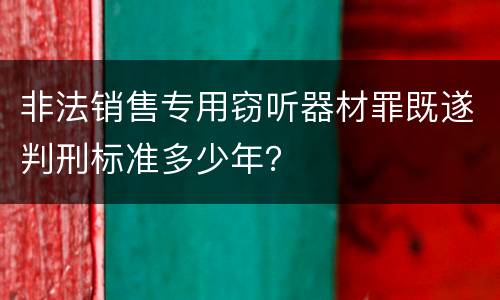 非法销售专用窃听器材罪既遂判刑标准多少年？