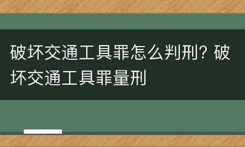 破坏交通工具罪怎么判刑? 破坏交通工具罪量刑