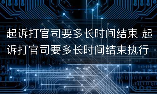 起诉打官司要多长时间结束 起诉打官司要多长时间结束执行