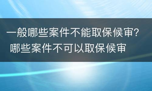 一般哪些案件不能取保候审？ 哪些案件不可以取保候审