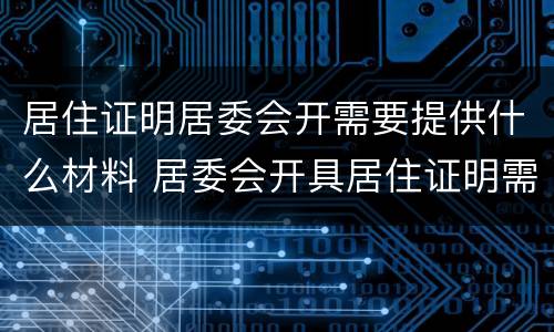 居住证明居委会开需要提供什么材料 居委会开具居住证明需要什么材料