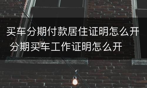 买车分期付款居住证明怎么开 分期买车工作证明怎么开