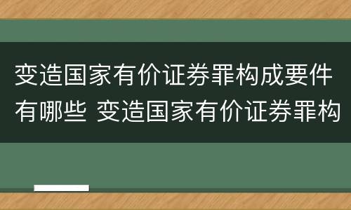 变造国家有价证券罪构成要件有哪些 变造国家有价证券罪构成要件有哪些