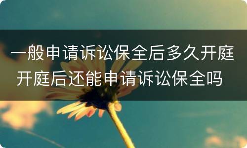 一般申请诉讼保全后多久开庭 开庭后还能申请诉讼保全吗