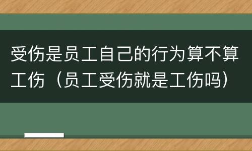 受伤是员工自己的行为算不算工伤（员工受伤就是工伤吗）