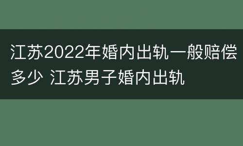 江苏2022年婚内出轨一般赔偿多少 江苏男子婚内出轨