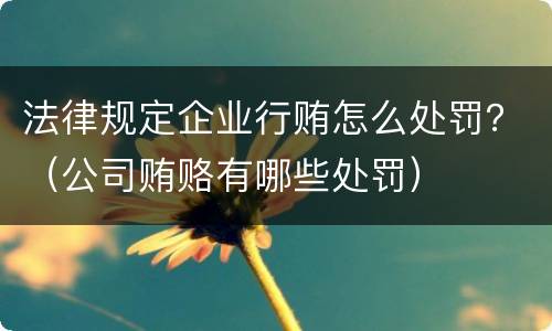 法律规定企业行贿怎么处罚？（公司贿赂有哪些处罚）