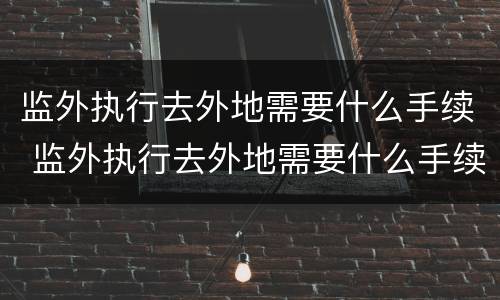 监外执行去外地需要什么手续 监外执行去外地需要什么手续吗