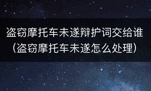 盗窃摩托车未遂辩护词交给谁（盗窃摩托车未遂怎么处理）