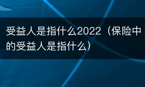 受益人是指什么2022（保险中的受益人是指什么）
