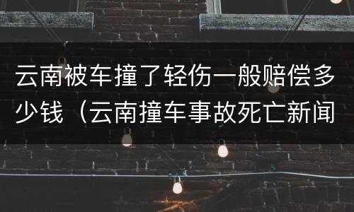 云南被车撞了轻伤一般赔偿多少钱（云南撞车事故死亡新闻）