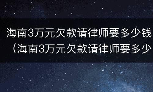 海南3万元欠款请律师要多少钱（海南3万元欠款请律师要多少钱费用）