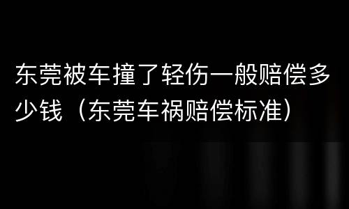 东莞被车撞了轻伤一般赔偿多少钱（东莞车祸赔偿标准）