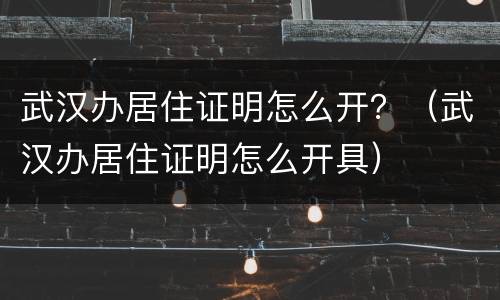 武汉办居住证明怎么开？（武汉办居住证明怎么开具）