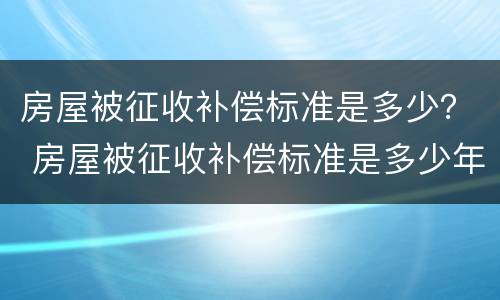 房屋被征收补偿标准是多少？ 房屋被征收补偿标准是多少年