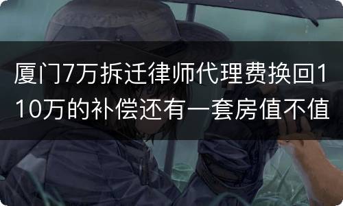 厦门7万拆迁律师代理费换回110万的补偿还有一套房值不值？