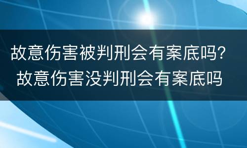 故意伤害被判刑会有案底吗？ 故意伤害没判刑会有案底吗