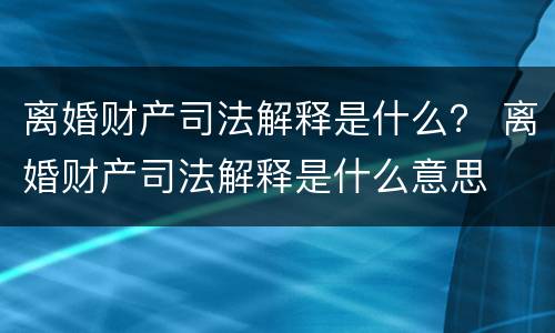 离婚财产司法解释是什么？ 离婚财产司法解释是什么意思