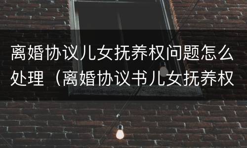 离婚协议儿女抚养权问题怎么处理（离婚协议书儿女抚养权）