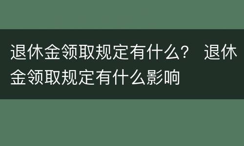 退休金领取规定有什么？ 退休金领取规定有什么影响