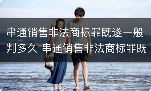 串通销售非法商标罪既遂一般判多久 串通销售非法商标罪既遂一般判多久刑期