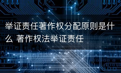 举证责任著作权分配原则是什么 著作权法举证责任