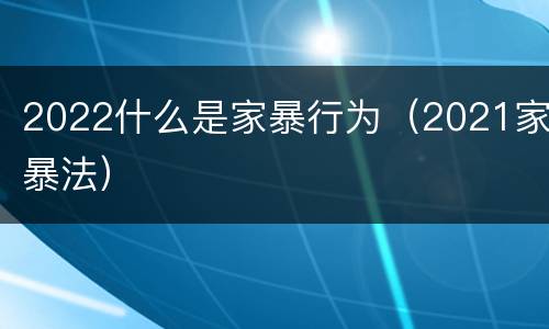 2022什么是家暴行为（2021家暴法）