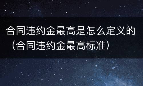 合同违约金最高是怎么定义的（合同违约金最高标准）