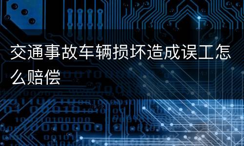 交通事故车辆损坏造成误工怎么赔偿