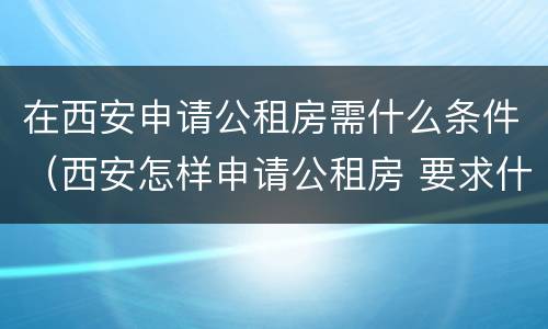 在西安申请公租房需什么条件（西安怎样申请公租房 要求什么条件）