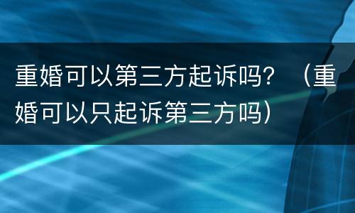 重婚可以第三方起诉吗？（重婚可以只起诉第三方吗）