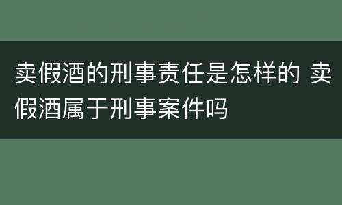 卖假酒的刑事责任是怎样的 卖假酒属于刑事案件吗