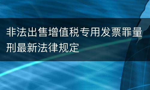 非法出售增值税专用发票罪量刑最新法律规定