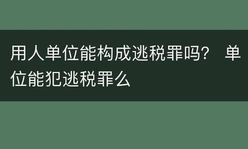 用人单位能构成逃税罪吗？ 单位能犯逃税罪么