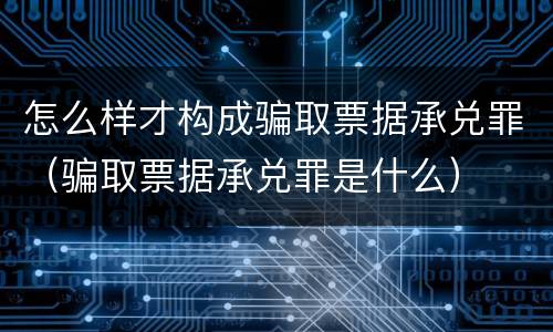 怎么样才构成骗取票据承兑罪（骗取票据承兑罪是什么）