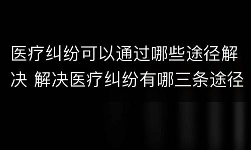 医疗纠纷可以通过哪些途径解决 解决医疗纠纷有哪三条途径