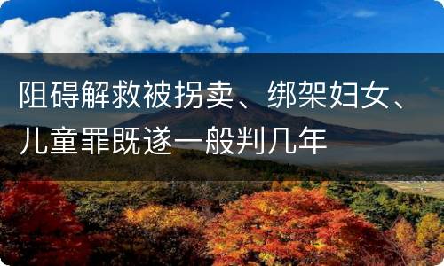 阻碍解救被拐卖、绑架妇女、儿童罪既遂一般判几年