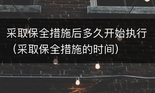 采取保全措施后多久开始执行（采取保全措施的时间）