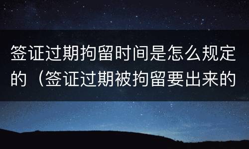 签证过期拘留时间是怎么规定的（签证过期被拘留要出来的流程）