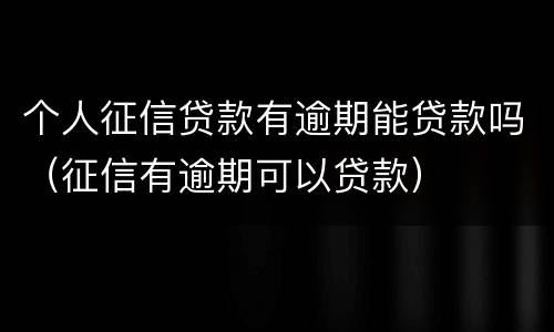 个人征信贷款有逾期能贷款吗（征信有逾期可以贷款）
