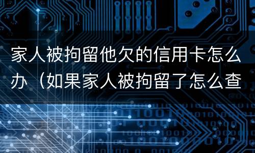 家人被拘留他欠的信用卡怎么办（如果家人被拘留了怎么查他的信用卡欠款）