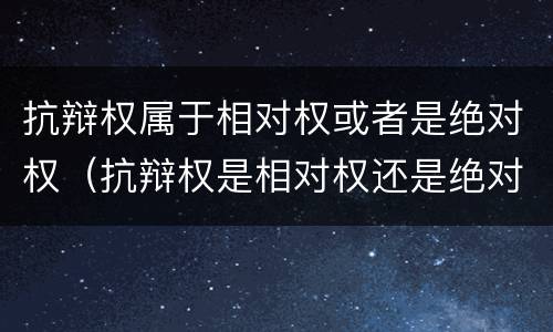 抗辩权属于相对权或者是绝对权（抗辩权是相对权还是绝对权）