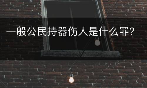 一般公民持器伤人是什么罪？