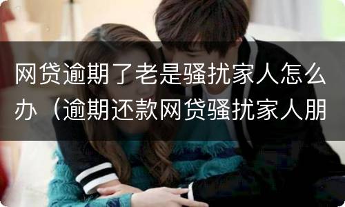 网贷逾期了老是骚扰家人怎么办（逾期还款网贷骚扰家人朋友）