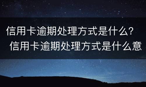 信用卡逾期处理方式是什么？ 信用卡逾期处理方式是什么意思
